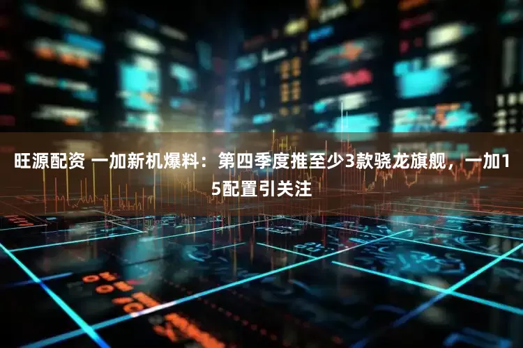 旺源配资 一加新机爆料：第四季度推至少3款骁龙旗舰，一加15配置引关注