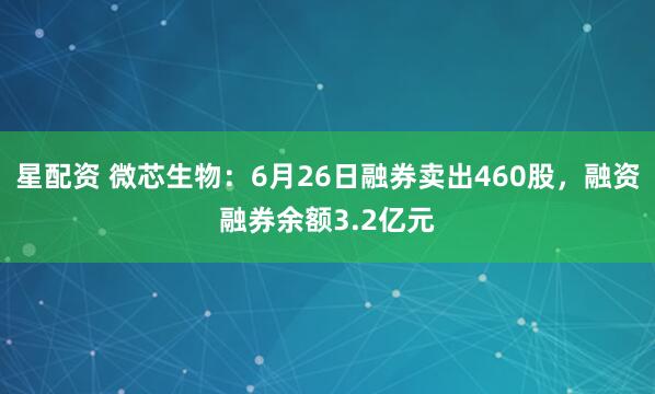 星配资 微芯生物：6月26日融券卖出460股，融资融券余额3.2亿元