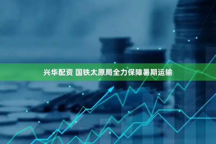 兴华配资 国铁太原局全力保障暑期运输