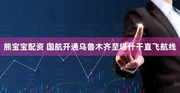 熊宝宝配资 国航开通乌鲁木齐至塔什干直飞航线