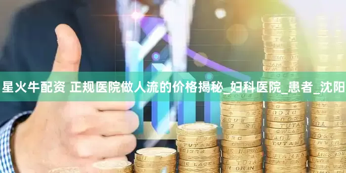 星火牛配资 正规医院做人流的价格揭秘_妇科医院_患者_沈阳
