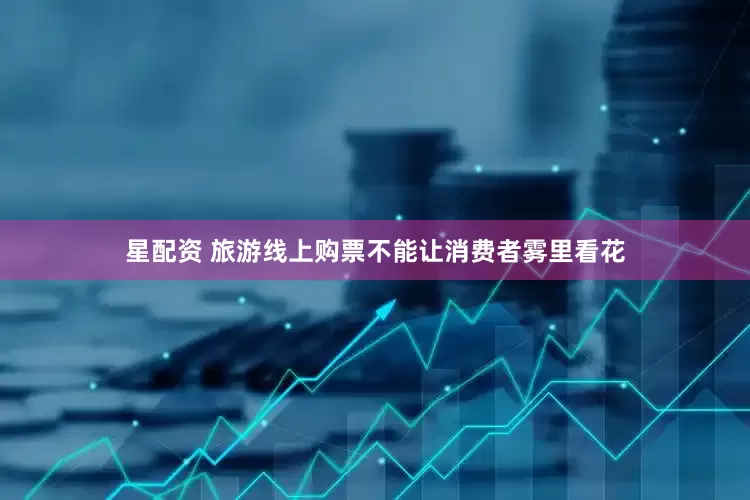星配资 旅游线上购票不能让消费者雾里看花