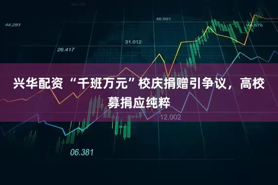 兴华配资 “千班万元”校庆捐赠引争议，高校募捐应纯粹