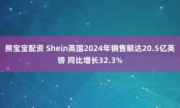 熊宝宝配资 Shein英国2024年销售额达20.5亿英镑 同比增长32.3%