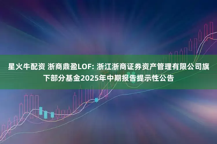 星火牛配资 浙商鼎盈LOF: 浙江浙商证券资产管理有限公司旗下部分基金2025年中期报告提示性公告