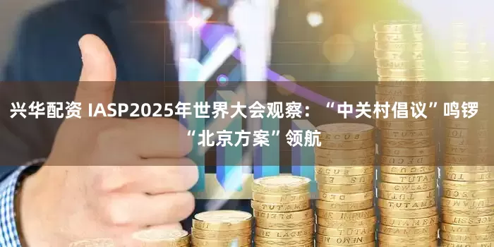 兴华配资 IASP2025年世界大会观察：“中关村倡议”鸣锣   “北京方案”领航