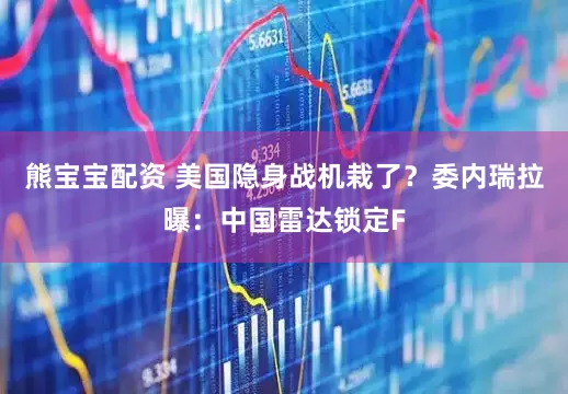 熊宝宝配资 美国隐身战机栽了？委内瑞拉曝：中国雷达锁定F
