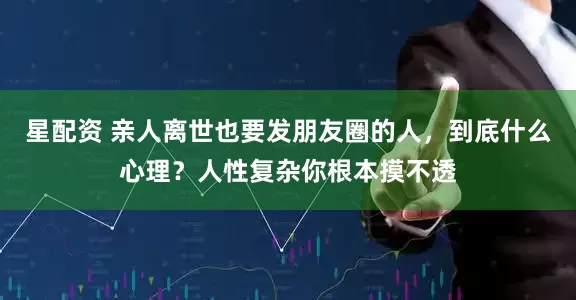 星配资 亲人离世也要发朋友圈的人，到底什么心理？人性复杂你根本摸不透