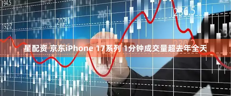 星配资 京东iPhone 17系列 1分钟成交量超去年全天