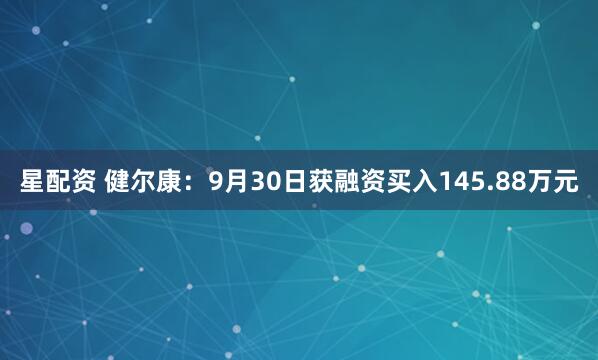 星配资 健尔康：9月30日获融资买入145.88万元