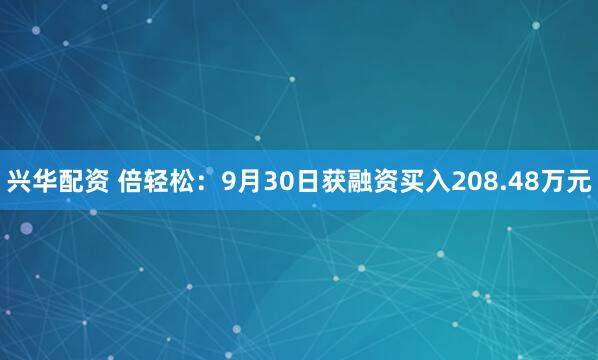 兴华配资 倍轻松：9月30日获融资买入208.48万元