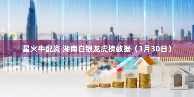 星火牛配资 湖南白银龙虎榜数据（1月30日）