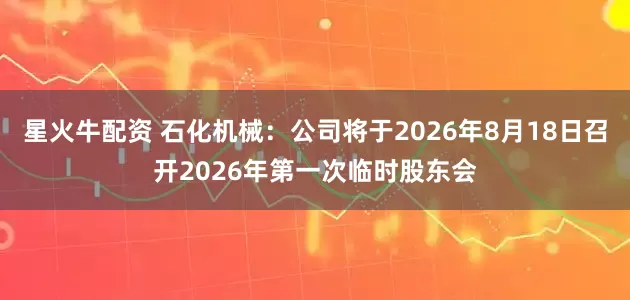 星火牛配资 石化机械：公司将于2026年8月18日召开2026年第一次临时股东会