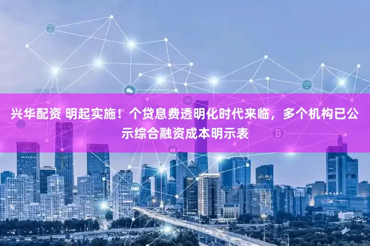 兴华配资 明起实施！个贷息费透明化时代来临，多个机构已公示综合融资成本明示表