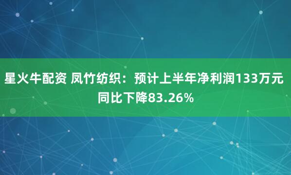 星火牛配资 凤竹纺织：预计上半年净利润133万元 同比下降83.26%